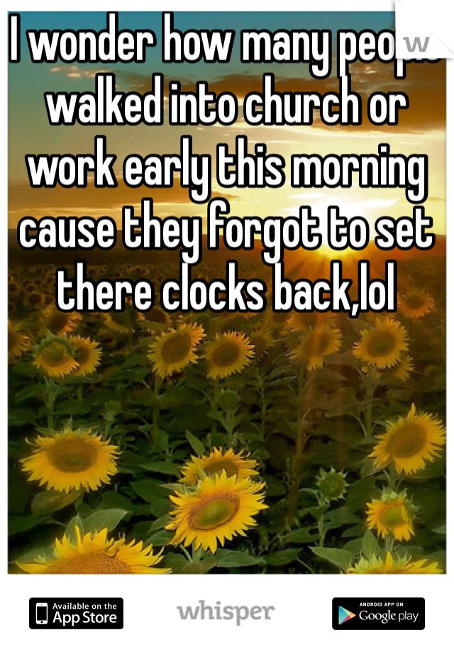 I wonder how many people walked into church or work early this morning cause they forgot to set there clocks back,lol
