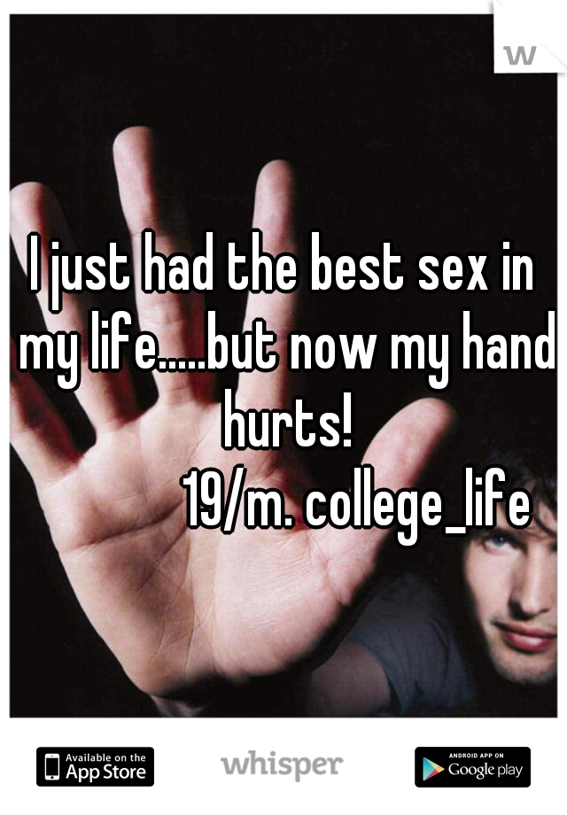 I just had the best sex in my life.....but now my hand hurts!

             19/m. college_life