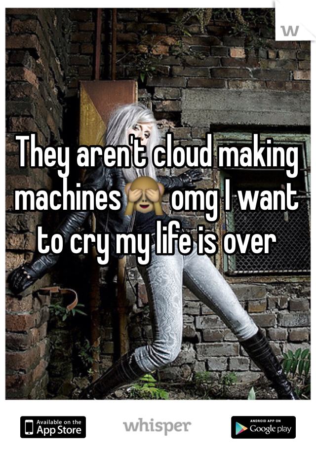They aren't cloud making machines🙈 omg I want to cry my life is over