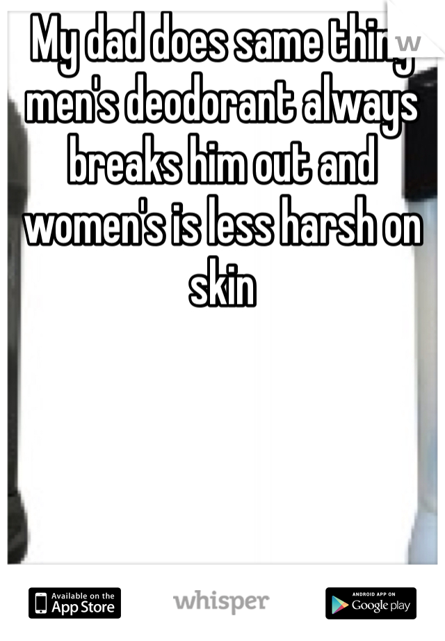 My dad does same thing men's deodorant always breaks him out and women's is less harsh on skin 