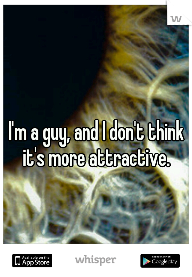 I'm a guy, and I don't think it's more attractive. 