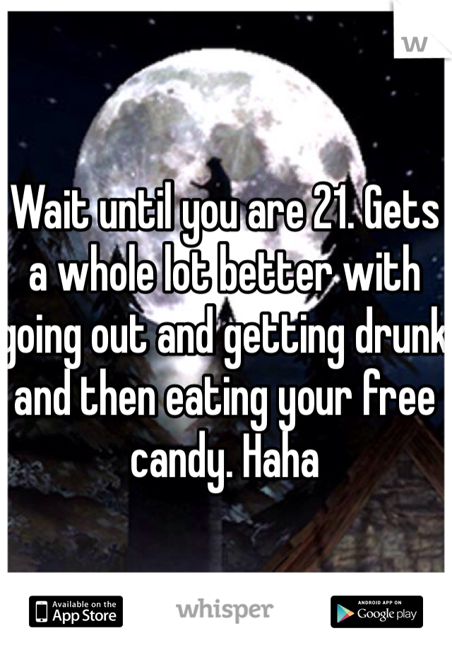 Wait until you are 21. Gets a whole lot better with going out and getting drunk and then eating your free candy. Haha