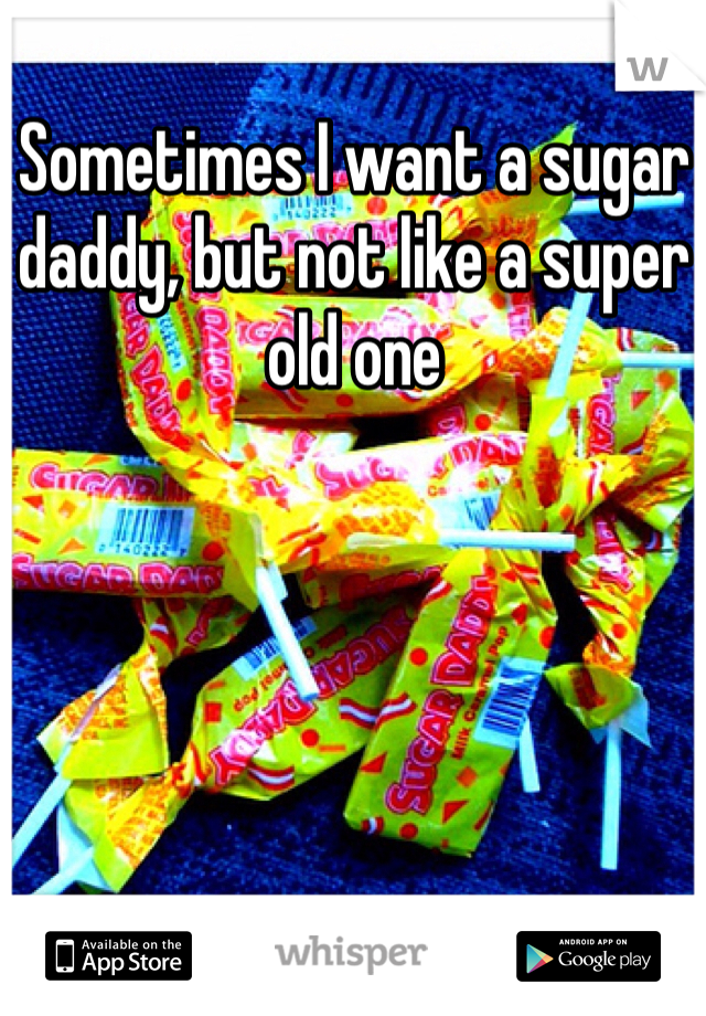 Sometimes I want a sugar daddy, but not like a super old one 