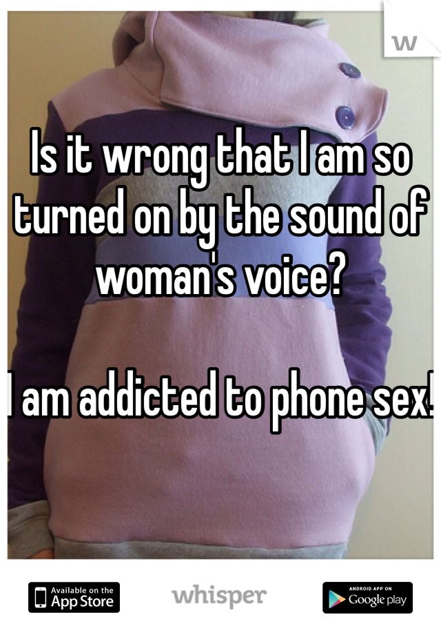 Is it wrong that I am so turned on by the sound of woman's voice?

I am addicted to phone sex!