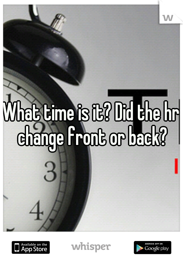 What time is it? Did the hr change front or back?
