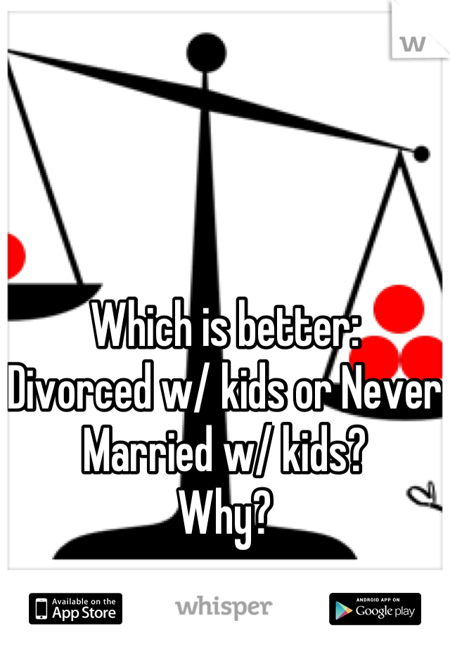 Which is better: 
Divorced w/ kids or Never Married w/ kids?
Why?