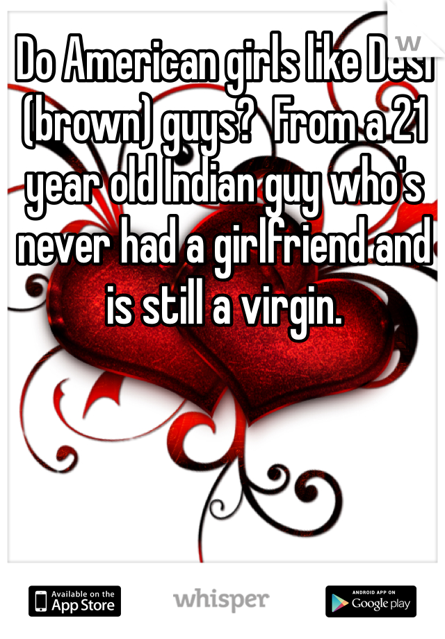 Do American girls like Desi (brown) guys?  From a 21 year old Indian guy who's never had a girlfriend and is still a virgin.