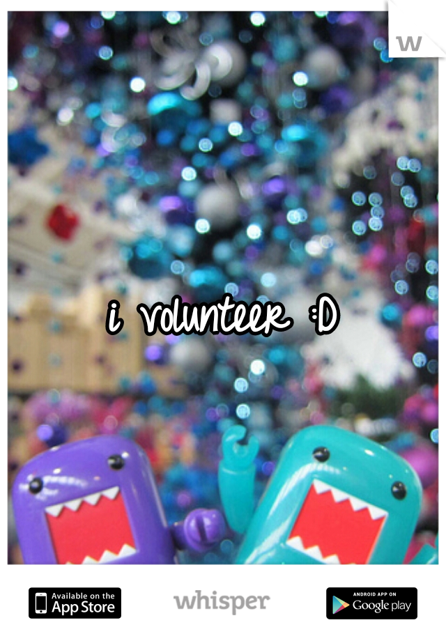 i volunteer :D