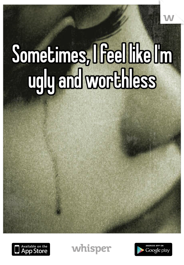 Sometimes, I feel like I'm ugly and worthless 