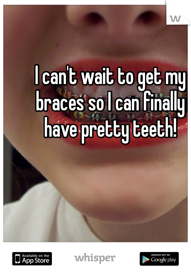 I can't wait to get my braces so I can finally have pretty teeth!