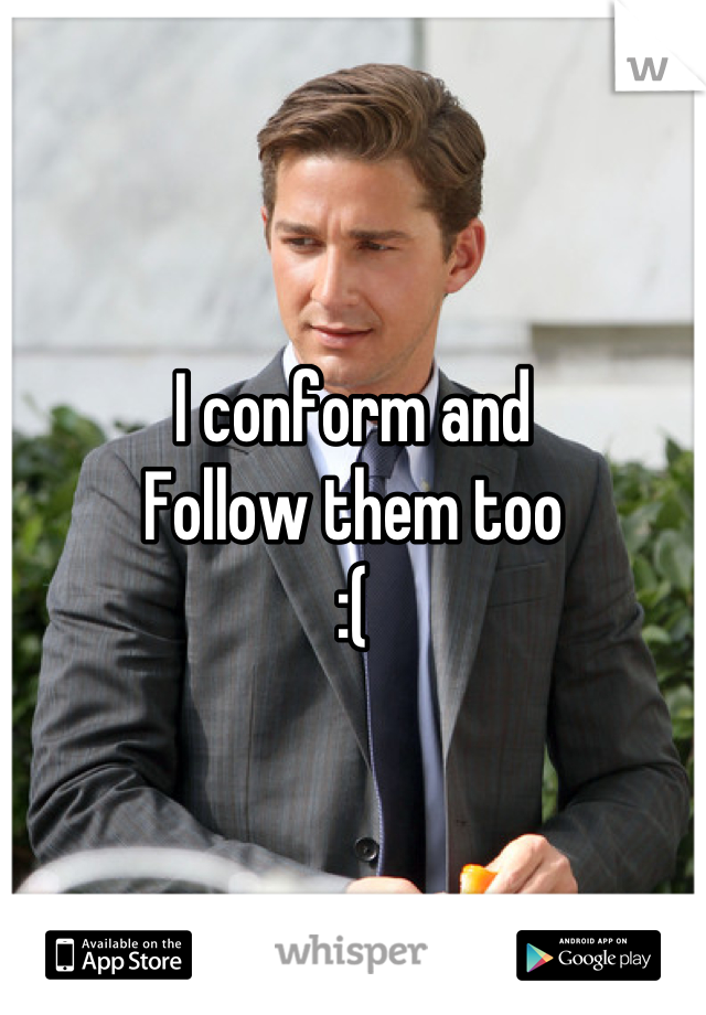 I conform and
Follow them too
:(