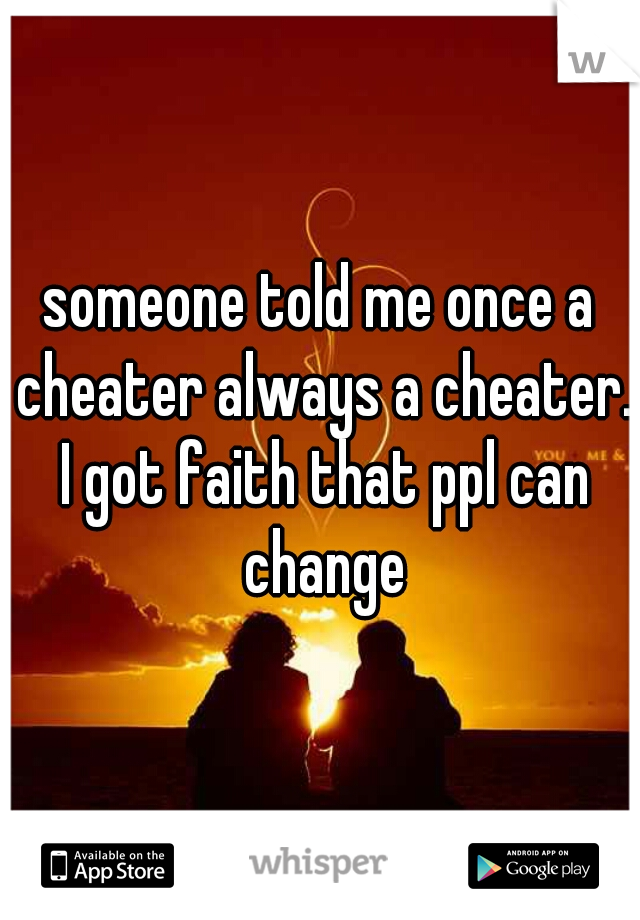 someone told me once a cheater always a cheater. I got faith that ppl can change