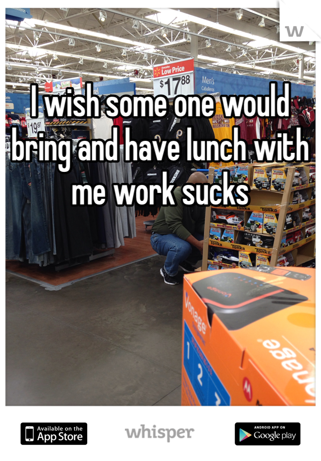 I wish some one would bring and have lunch with me work sucks 