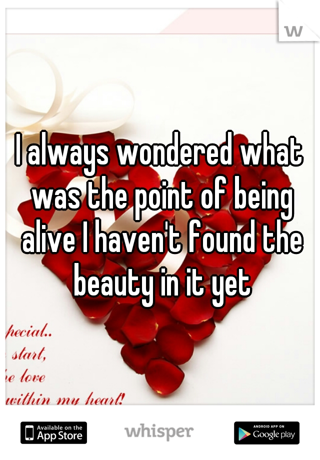 I always wondered what was the point of being alive I haven't found the beauty in it yet