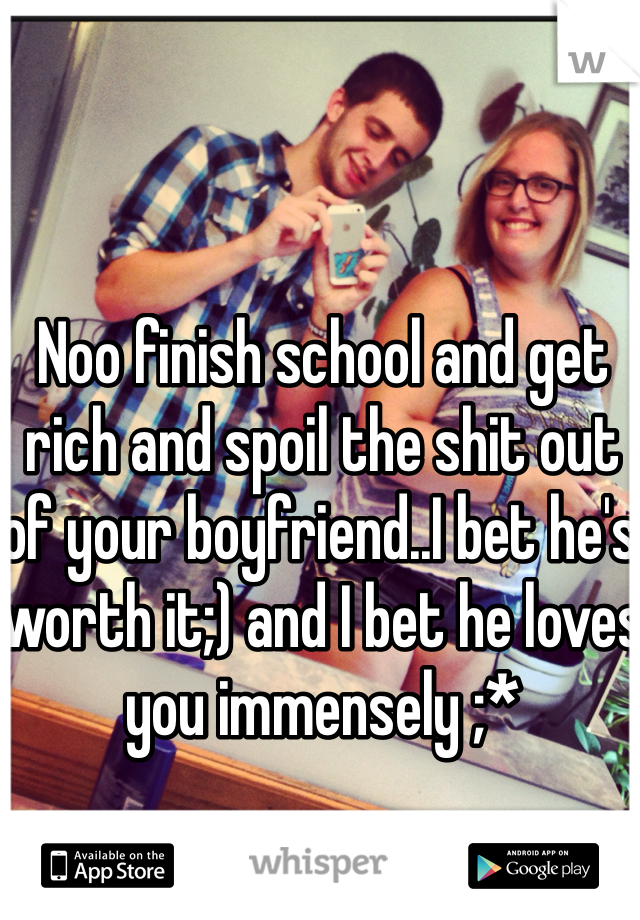 Noo finish school and get rich and spoil the shit out of your boyfriend..I bet he's worth it;) and I bet he loves you immensely ;* 