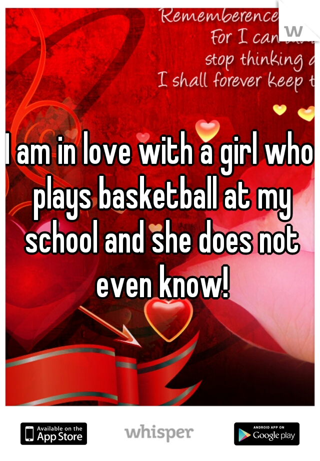 I am in love with a girl who plays basketball at my school and she does not even know!