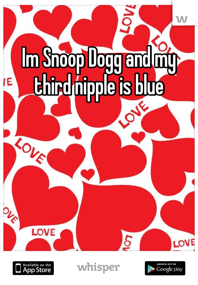 Im Snoop Dogg and my third nipple is blue