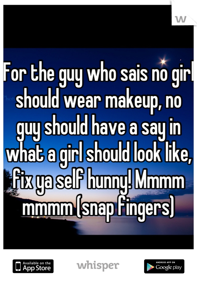 For the guy who sais no girl should wear makeup, no guy should have a say in what a girl should look like, fix ya self hunny! Mmmm mmmm (snap fingers)