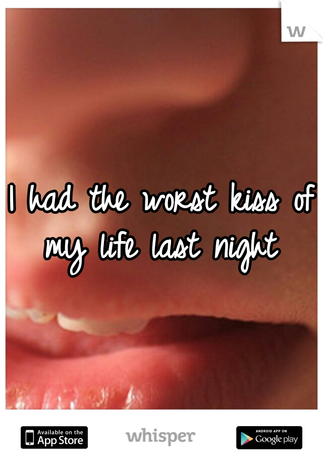 I had the worst kiss of my life last night
