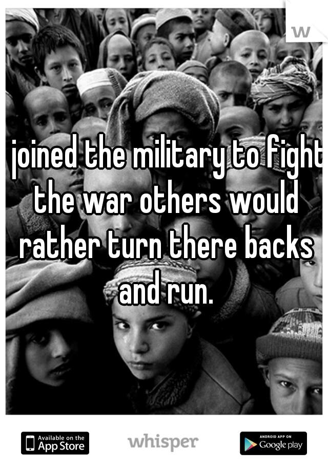 I joined the military to fight the war others would rather turn there backs and run.