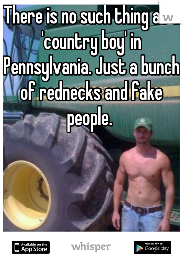 There is no such thing as a 'country boy' in Pennsylvania. Just a bunch of rednecks and fake people. 
