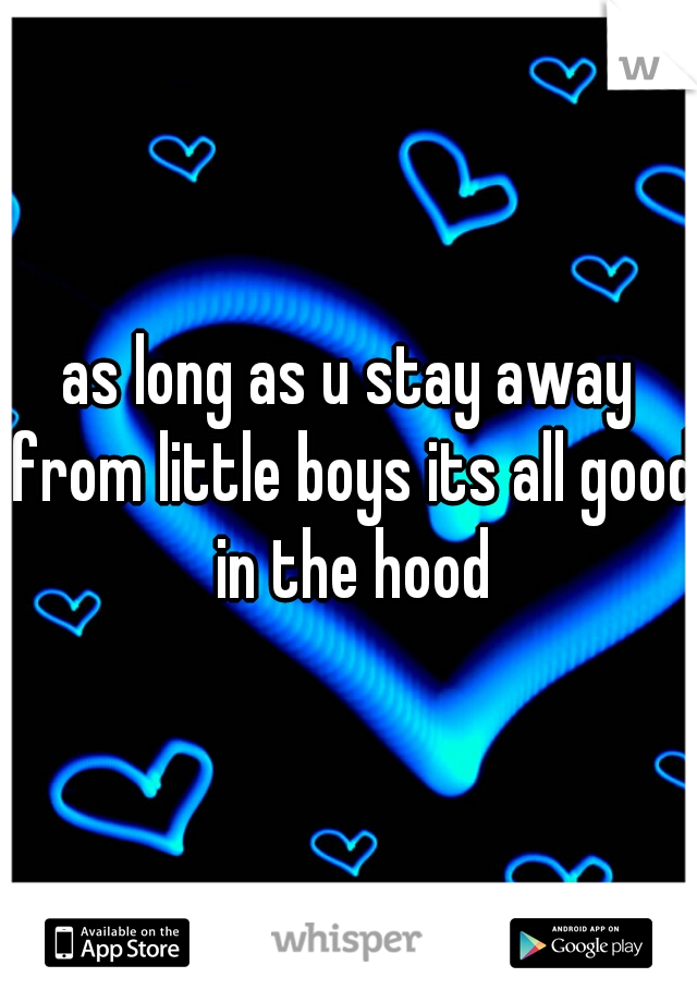as long as u stay away from little boys its all good in the hood