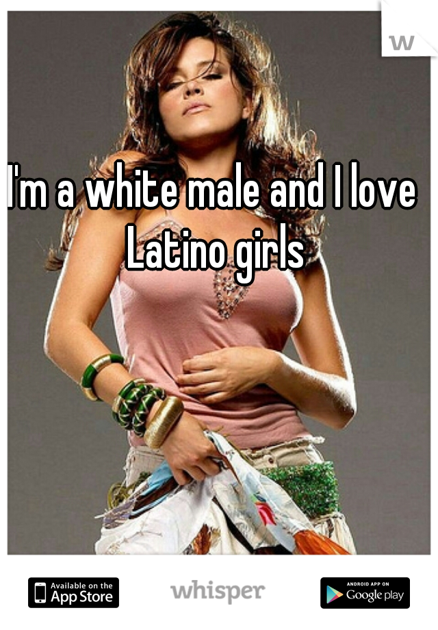 I'm a white male and I love Latino girls