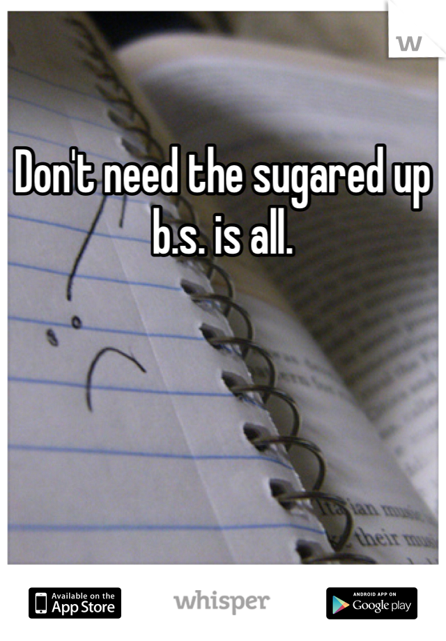 Don't need the sugared up b.s. is all. 