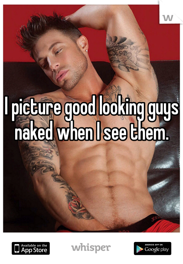 I picture good looking guys naked when I see them.  