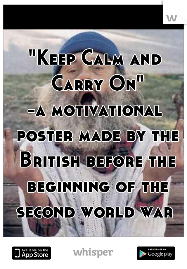 "Keep Calm and Carry On"
-a motivational poster made by the British before the beginning of the second world war 