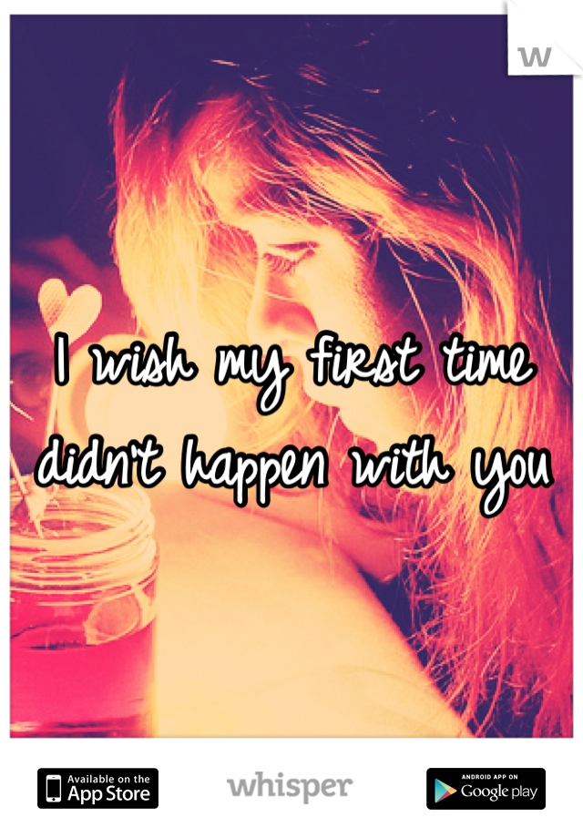 I wish my first time didn't happen with you 