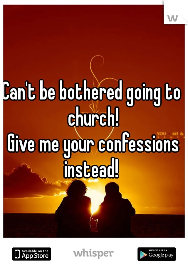 Can't be bothered going to church!
 Give me your confessions instead! 