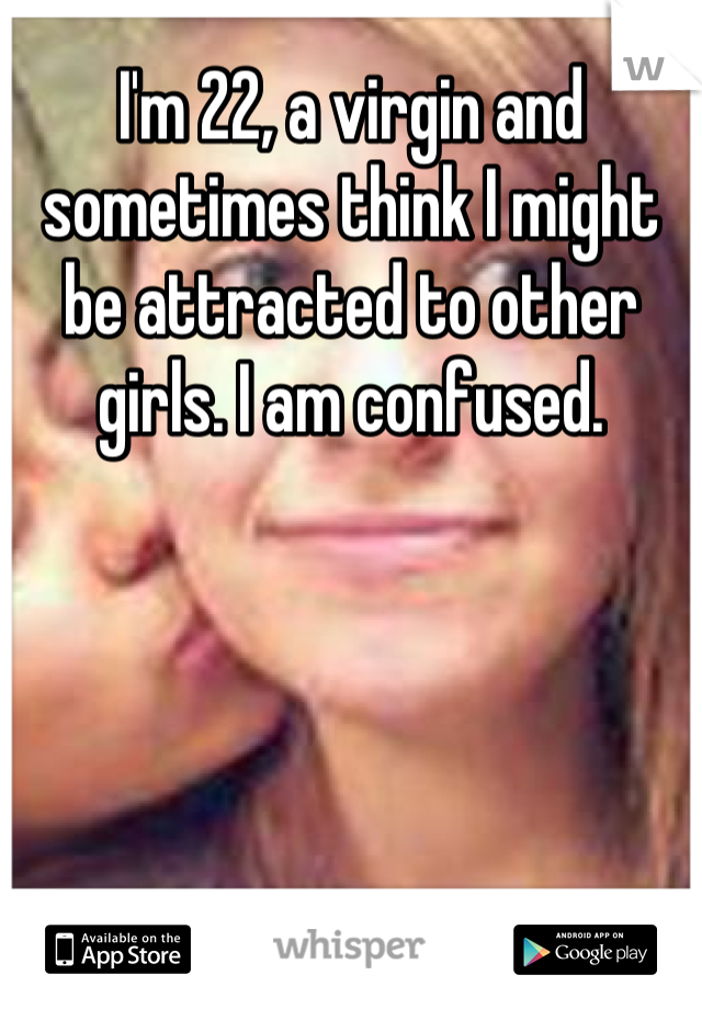 I'm 22, a virgin and sometimes think I might be attracted to other girls. I am confused.