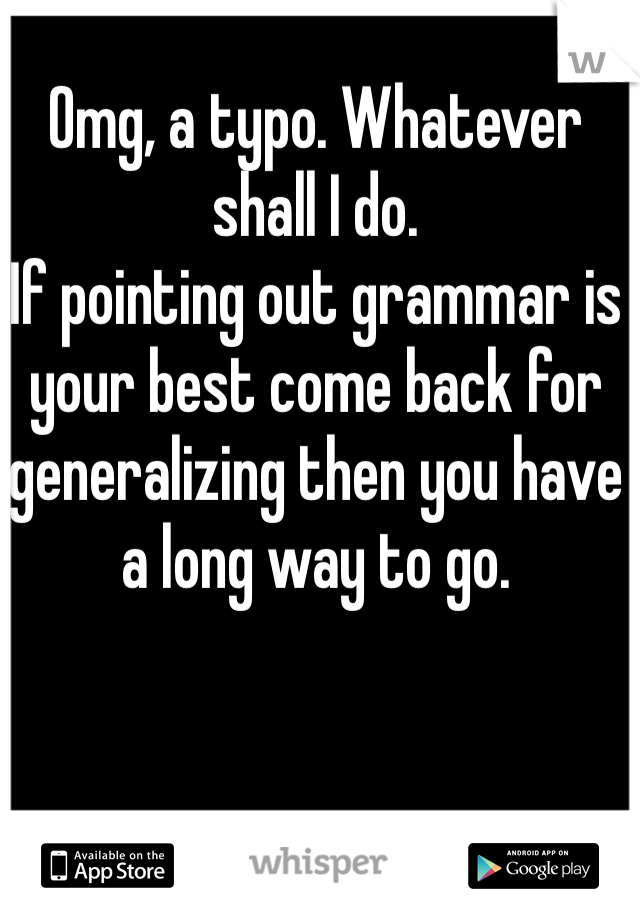 Omg, a typo. Whatever shall I do. 
If pointing out grammar is your best come back for generalizing then you have a long way to go.