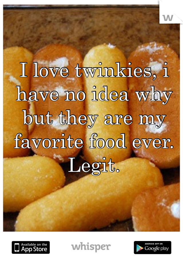 I love twinkies, i have no idea why but they are my favorite food ever. Legit.