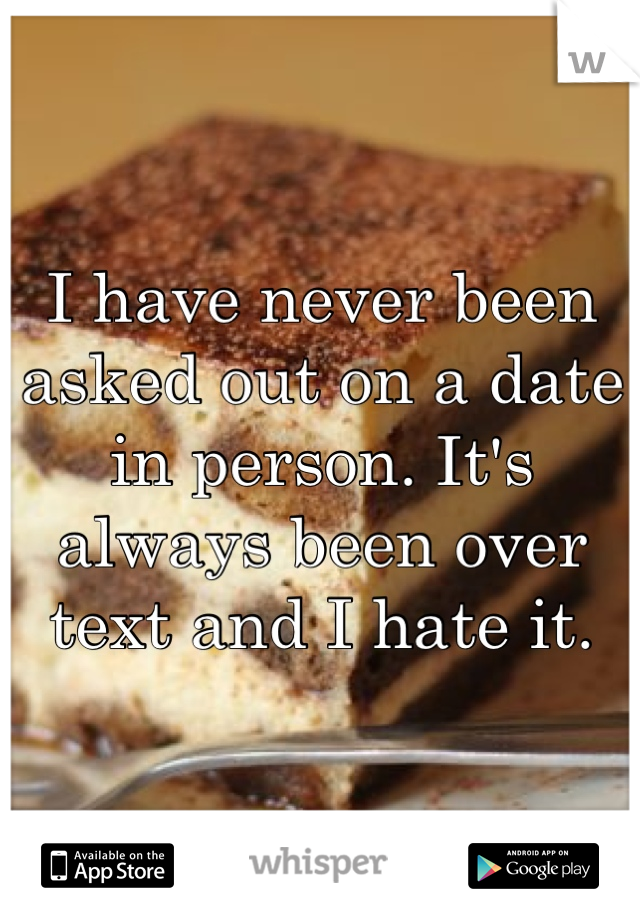 I have never been asked out on a date in person. It's always been over text and I hate it.