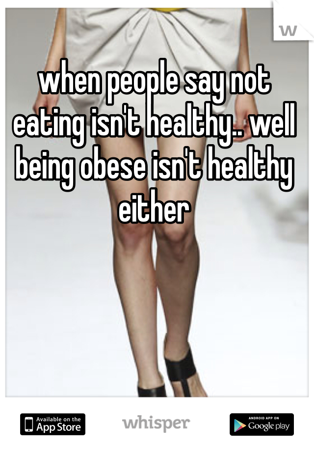 when people say not eating isn't healthy.. well being obese isn't healthy either  
