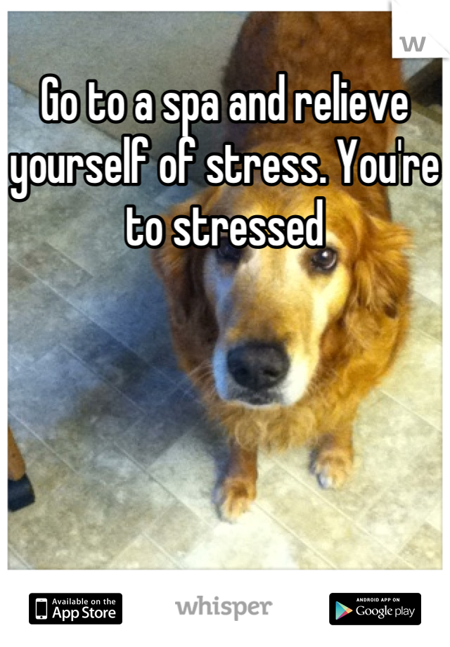 Go to a spa and relieve yourself of stress. You're to stressed