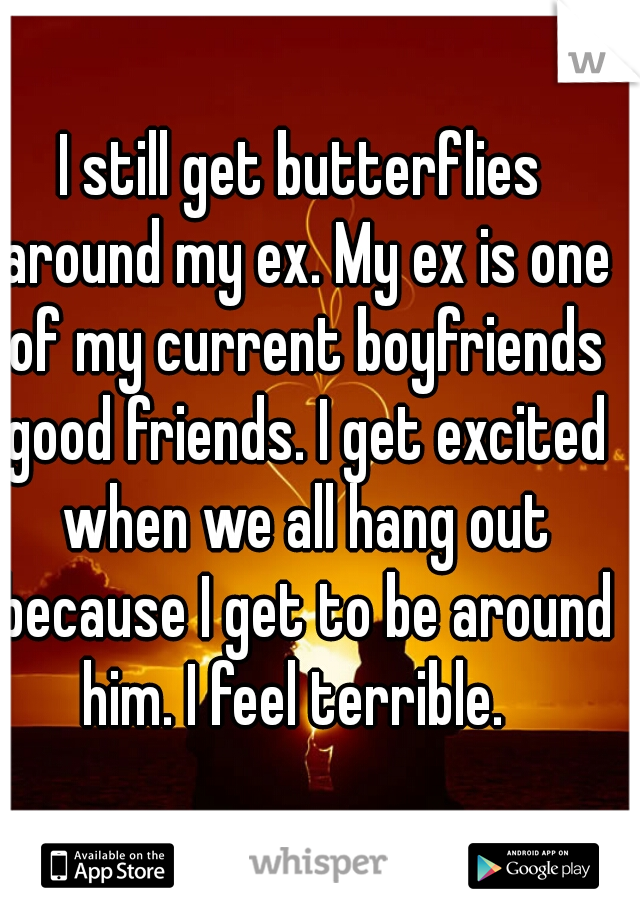 I still get butterflies around my ex. My ex is one of my current boyfriends good friends. I get excited when we all hang out because I get to be around him. I feel terrible.  