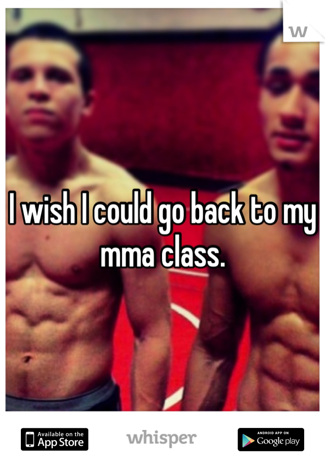 I wish I could go back to my mma class. 