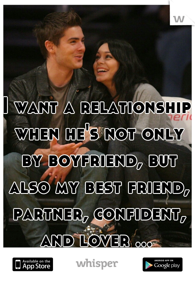 I want a relationship when he's not only by boyfriend, but also my best friend, partner, confident, and lover ... 