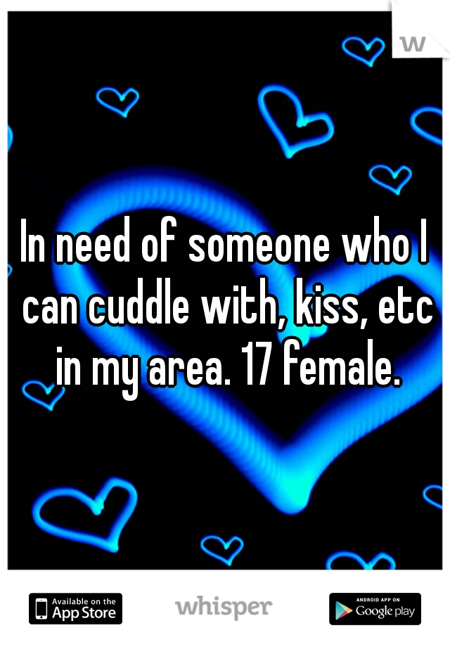 In need of someone who I can cuddle with, kiss, etc in my area. 17 female.