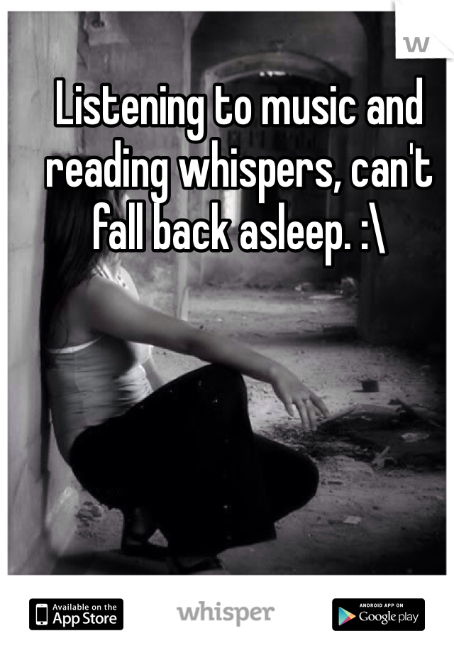 Listening to music and reading whispers, can't fall back asleep. :\