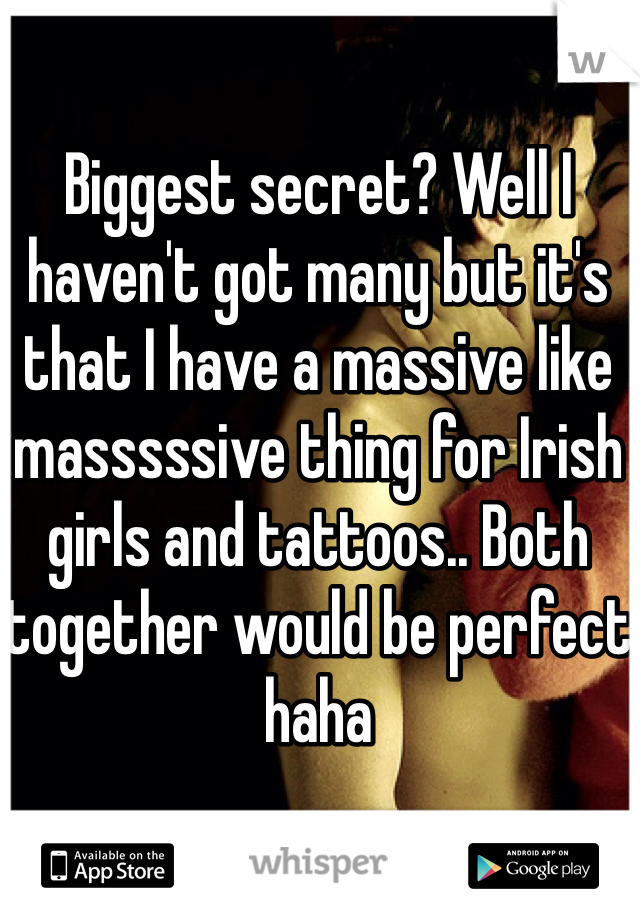 Biggest secret? Well I haven't got many but it's that I have a massive like masssssive thing for Irish girls and tattoos.. Both together would be perfect haha
