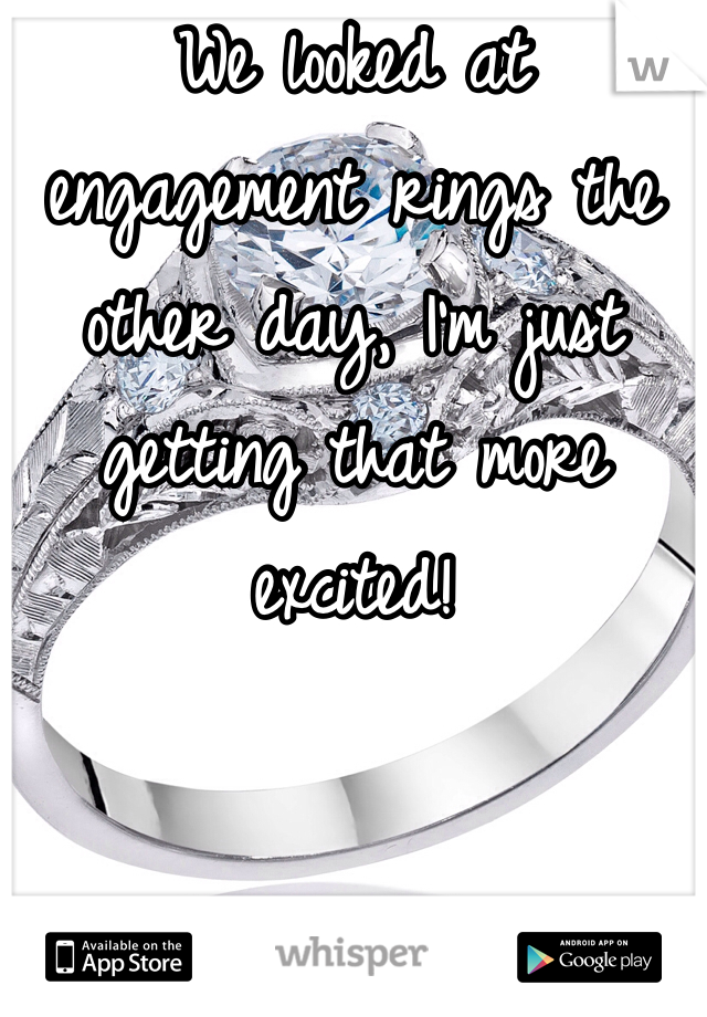 We looked at engagement rings the other day, I'm just getting that more excited! 