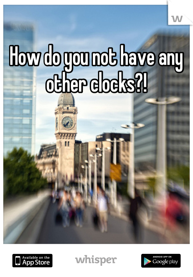 How do you not have any other clocks?!