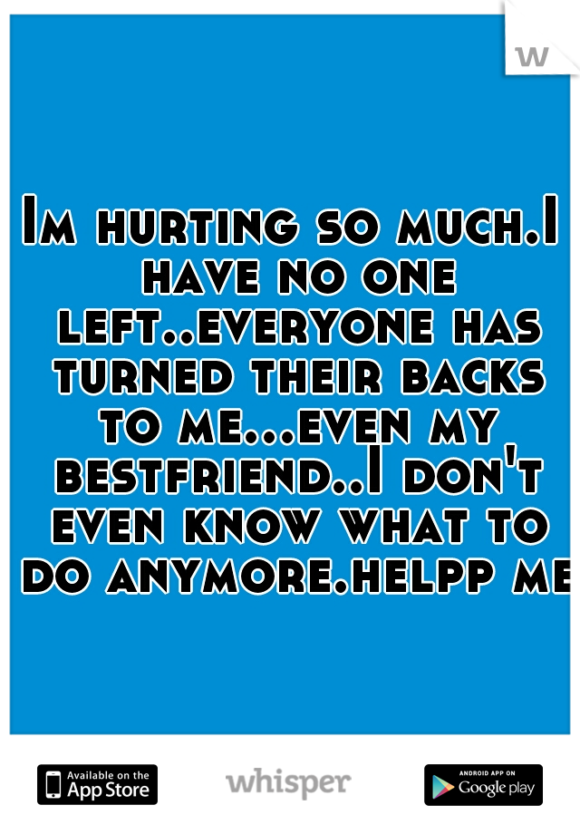 Im hurting so much.I have no one left..everyone has turned their backs to me...even my bestfriend..I don't even know what to do anymore.helpp me
