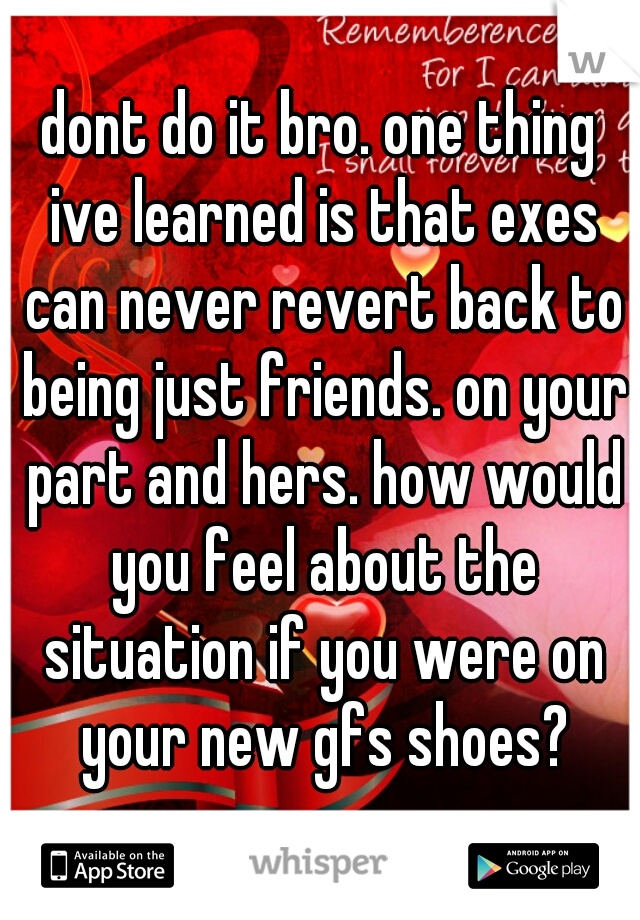 dont do it bro. one thing ive learned is that exes can never revert back to being just friends. on your part and hers. how would you feel about the situation if you were on your new gfs shoes?