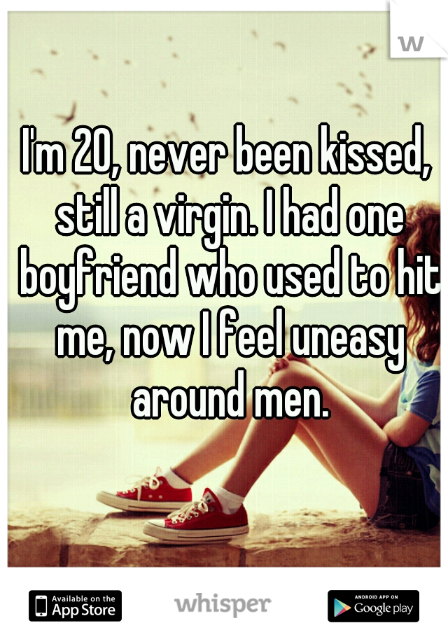 I'm 20, never been kissed, still a virgin. I had one boyfriend who used to hit me, now I feel uneasy around men.