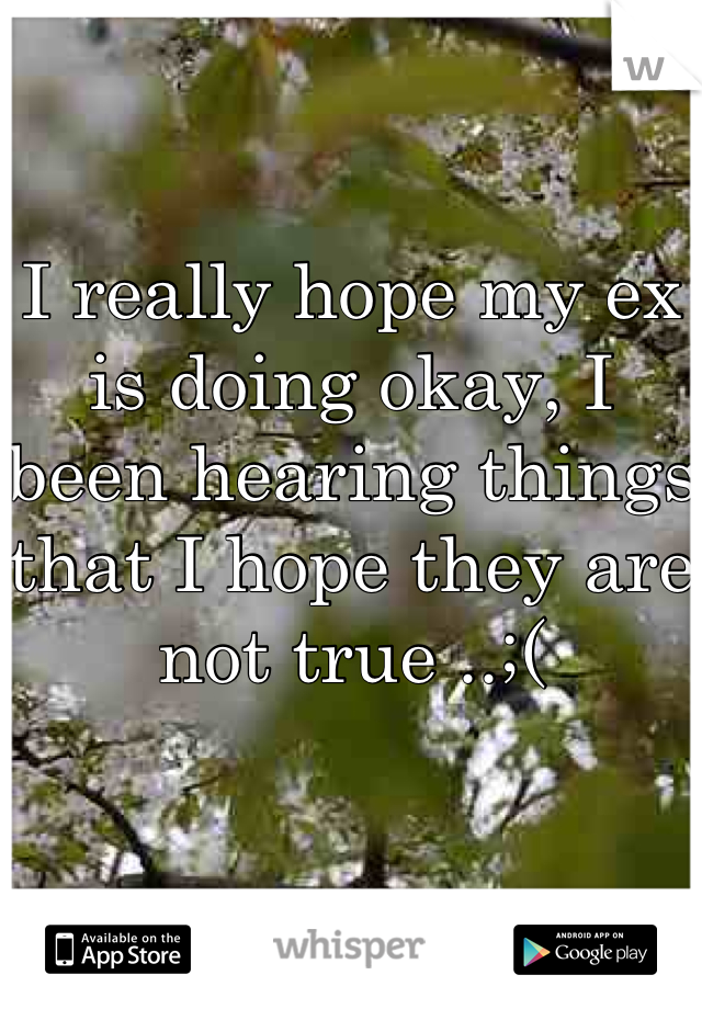 I really hope my ex is doing okay, I been hearing things that I hope they are not true ..;(